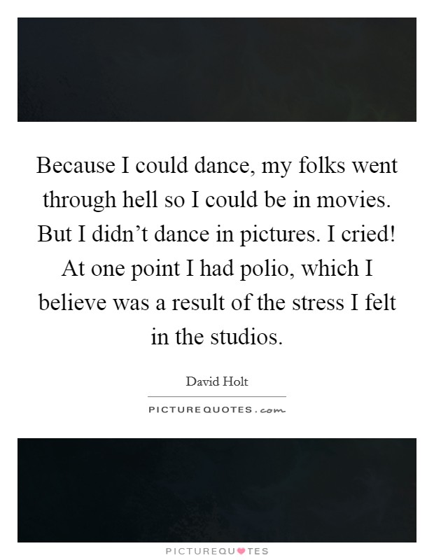 Because I could dance, my folks went through hell so I could be in movies. But I didn't dance in pictures. I cried! At one point I had polio, which I believe was a result of the stress I felt in the studios. Picture Quote #1