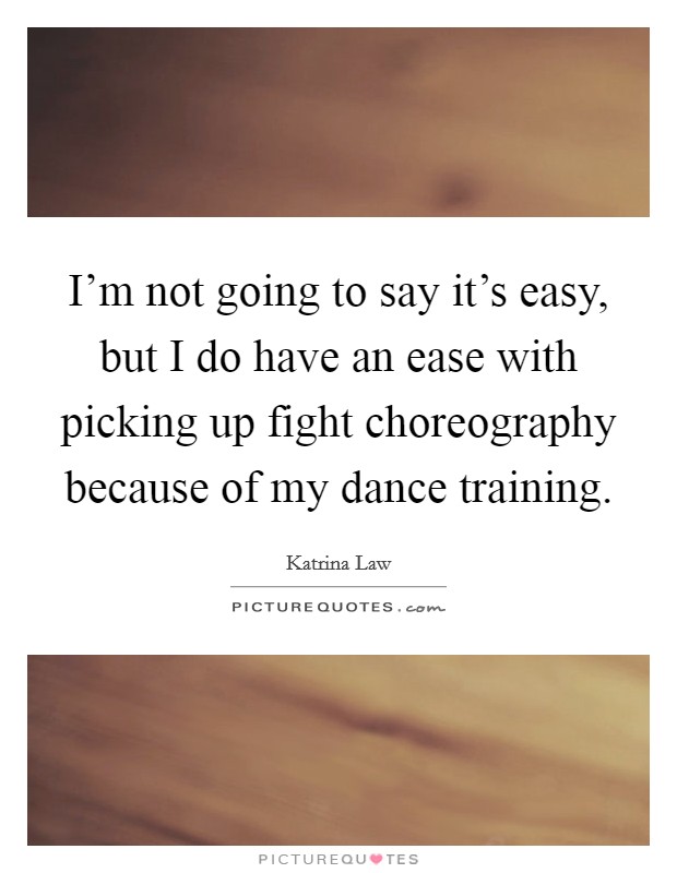 I'm not going to say it's easy, but I do have an ease with picking up fight choreography because of my dance training. Picture Quote #1