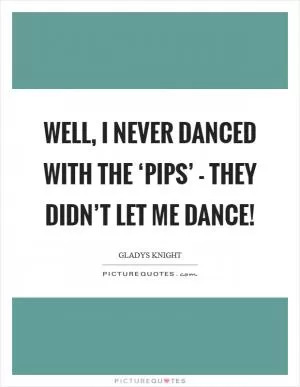 Well, I never danced with the ‘Pips’ - they didn’t let me dance! Picture Quote #1