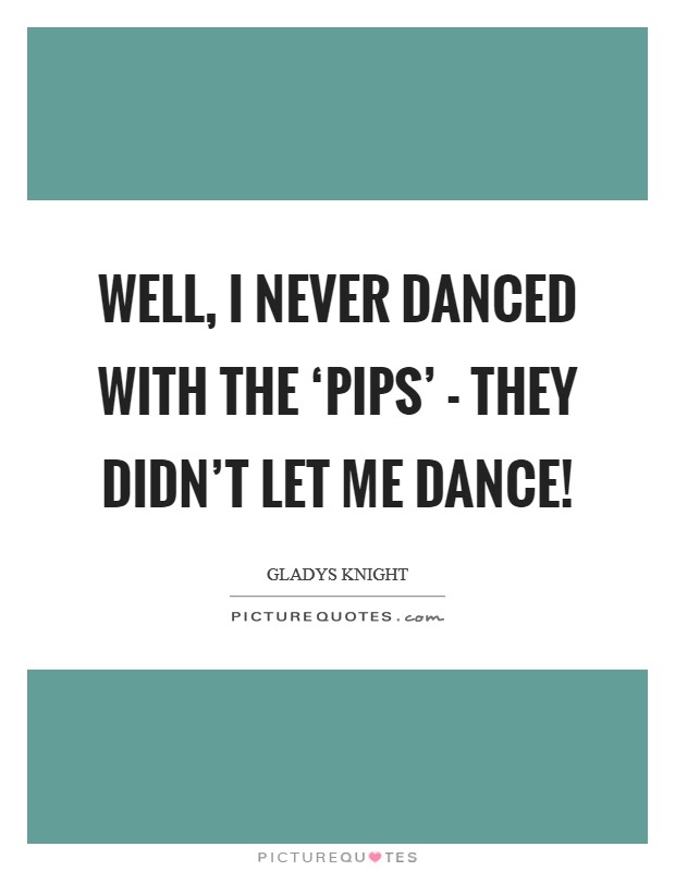 Well, I never danced with the ‘Pips' - they didn't let me dance! Picture Quote #1