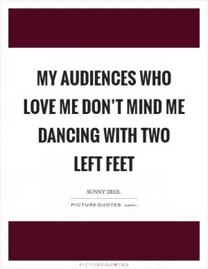 My audiences who love me don’t mind me dancing with two left feet Picture Quote #1