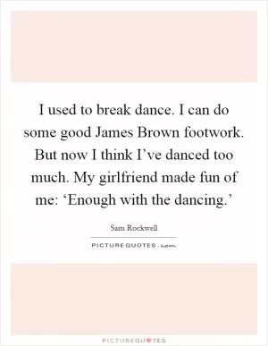 I used to break dance. I can do some good James Brown footwork. But now I think I’ve danced too much. My girlfriend made fun of me: ‘Enough with the dancing.’ Picture Quote #1
