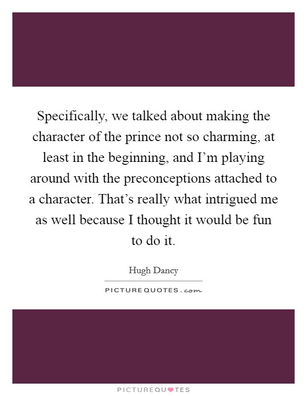 Specifically, we talked about making the character of the prince not so charming, at least in the beginning, and I'm playing around with the preconceptions attached to a character. That's really what intrigued me as well because I thought it would be fun to do it. Picture Quote #1