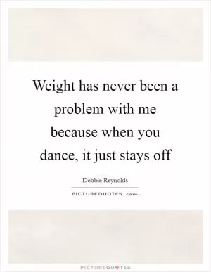 Weight has never been a problem with me because when you dance, it just stays off Picture Quote #1