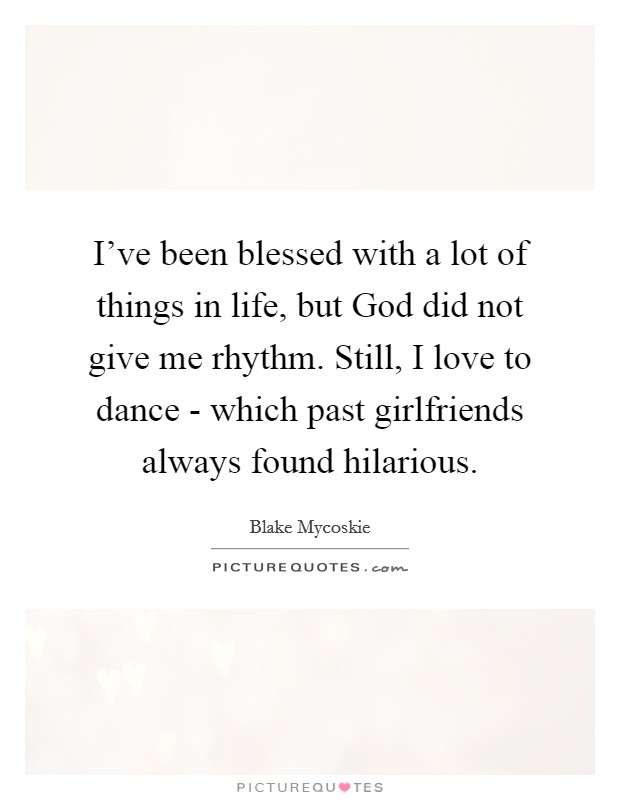 I've been blessed with a lot of things in life, but God did not give me rhythm. Still, I love to dance - which past girlfriends always found hilarious. Picture Quote #1