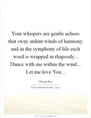 Your whispers are gentle echoes that sway ardent winds of harmony and in the symphony of life each word is wrapped in rhapsody... Dance with me within the wind... Let me love You Picture Quote #1