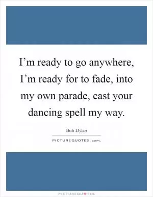 I’m ready to go anywhere, I’m ready for to fade, into my own parade, cast your dancing spell my way Picture Quote #1