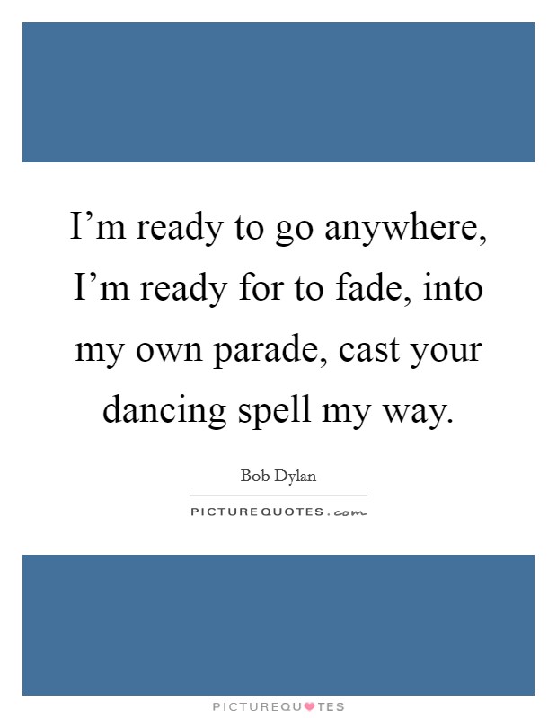 I'm ready to go anywhere, I'm ready for to fade, into my own parade, cast your dancing spell my way. Picture Quote #1