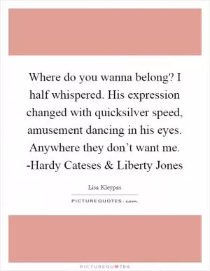 Where do you wanna belong? I half whispered. His expression changed with quicksilver speed, amusement dancing in his eyes. Anywhere they don’t want me. -Hardy Cateses and Liberty Jones Picture Quote #1