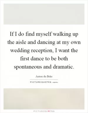 If I do find myself walking up the aisle and dancing at my own wedding reception, I want the first dance to be both spontaneous and dramatic Picture Quote #1