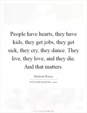 People have hearts, they have kids, they get jobs, they get sick, they cry, they dance. They live, they love, and they die. And that matters Picture Quote #1