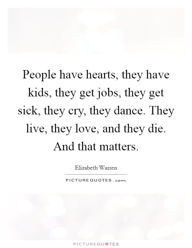 People have hearts, they have kids, they get jobs, they get sick, they cry, they dance. They live, they love, and they die. And that matters. Picture Quote #1