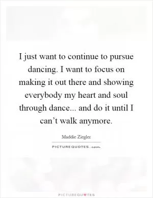 I just want to continue to pursue dancing. I want to focus on making it out there and showing everybody my heart and soul through dance... and do it until I can’t walk anymore Picture Quote #1