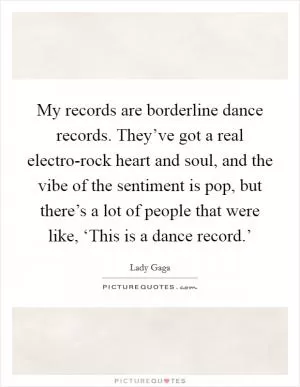 My records are borderline dance records. They’ve got a real electro-rock heart and soul, and the vibe of the sentiment is pop, but there’s a lot of people that were like, ‘This is a dance record.’ Picture Quote #1