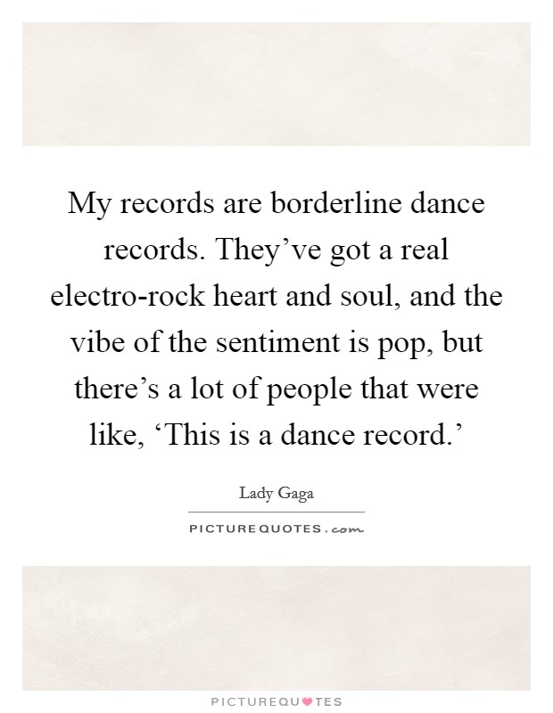 My records are borderline dance records. They've got a real electro-rock heart and soul, and the vibe of the sentiment is pop, but there's a lot of people that were like, ‘This is a dance record.' Picture Quote #1
