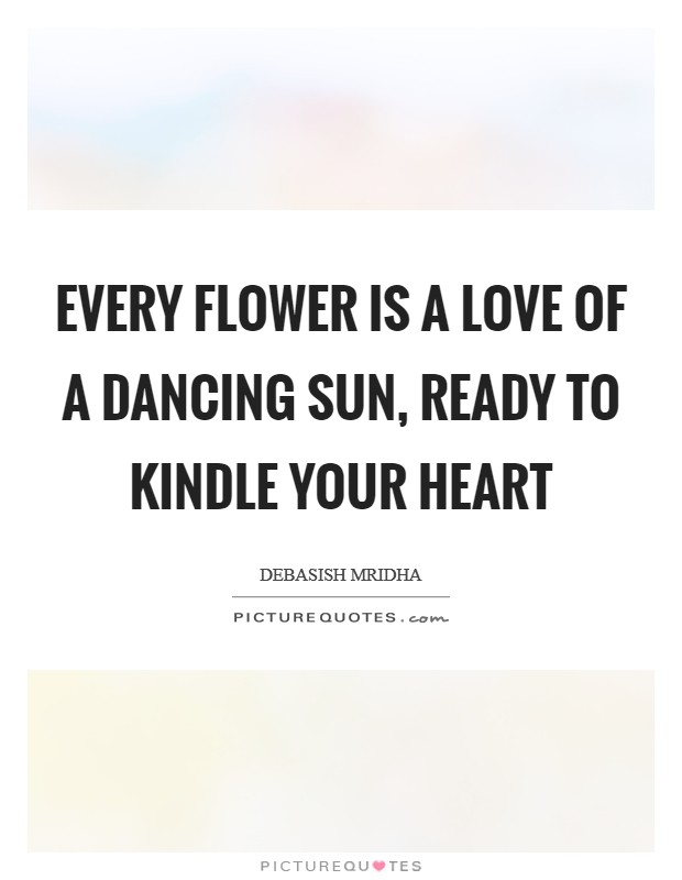Every flower is a love of a dancing sun, ready to kindle your heart Picture Quote #1