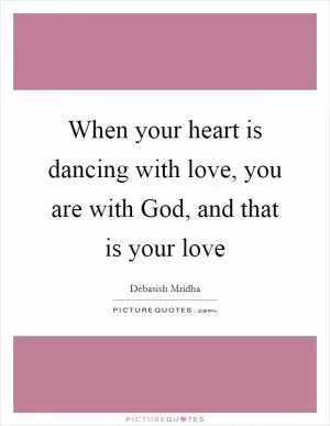 When your heart is dancing with love, you are with God, and that is your love Picture Quote #1