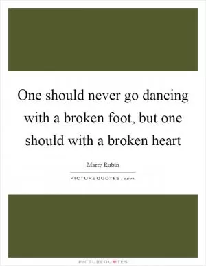 One should never go dancing with a broken foot, but one should with a broken heart Picture Quote #1