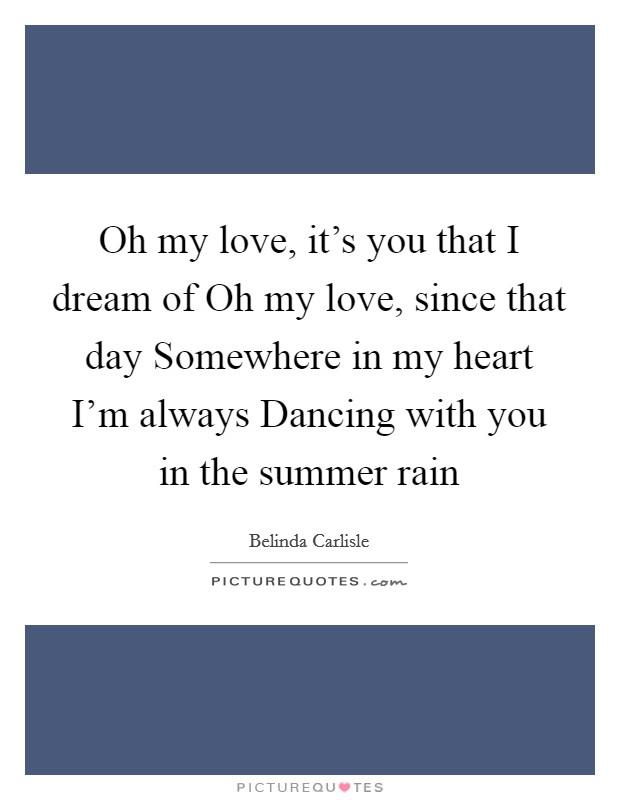 Oh my love, it's you that I dream of Oh my love, since that day Somewhere in my heart I'm always Dancing with you in the summer rain Picture Quote #1