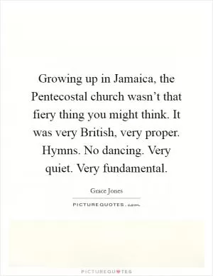 Growing up in Jamaica, the Pentecostal church wasn’t that fiery thing you might think. It was very British, very proper. Hymns. No dancing. Very quiet. Very fundamental Picture Quote #1