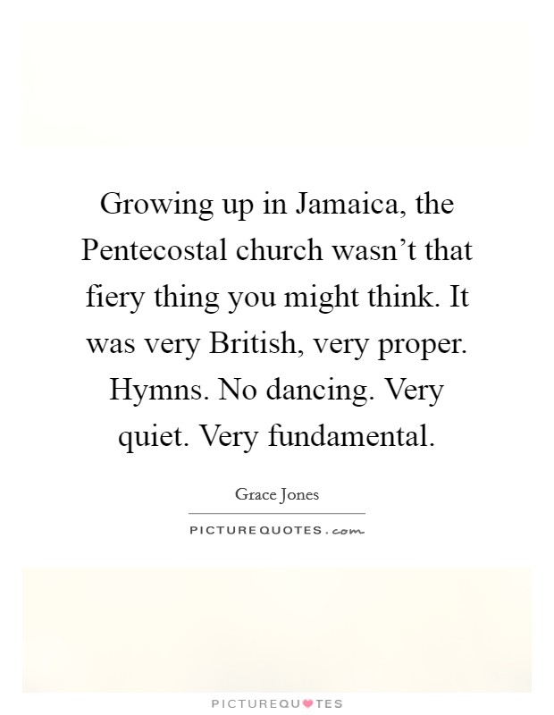 Growing up in Jamaica, the Pentecostal church wasn't that fiery thing you might think. It was very British, very proper. Hymns. No dancing. Very quiet. Very fundamental. Picture Quote #1