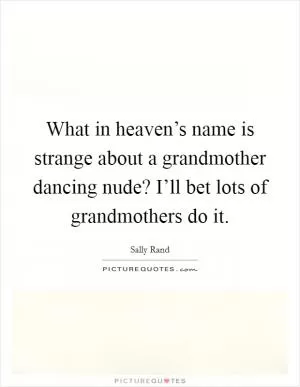 What in heaven’s name is strange about a grandmother dancing nude? I’ll bet lots of grandmothers do it Picture Quote #1