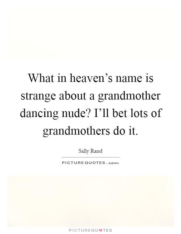 What in heaven's name is strange about a grandmother dancing nude? I'll bet lots of grandmothers do it. Picture Quote #1