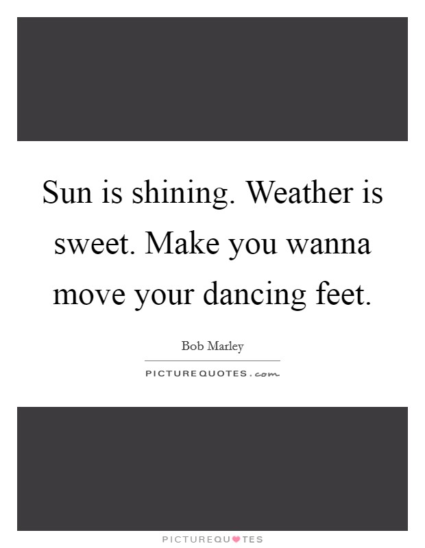Sun is shining. Weather is sweet. Make you wanna move your dancing feet. Picture Quote #1