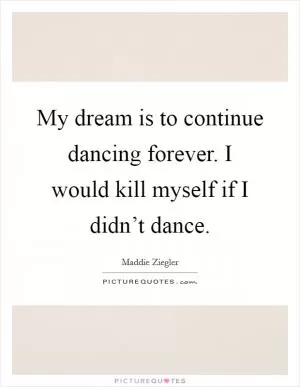 My dream is to continue dancing forever. I would kill myself if I didn’t dance Picture Quote #1