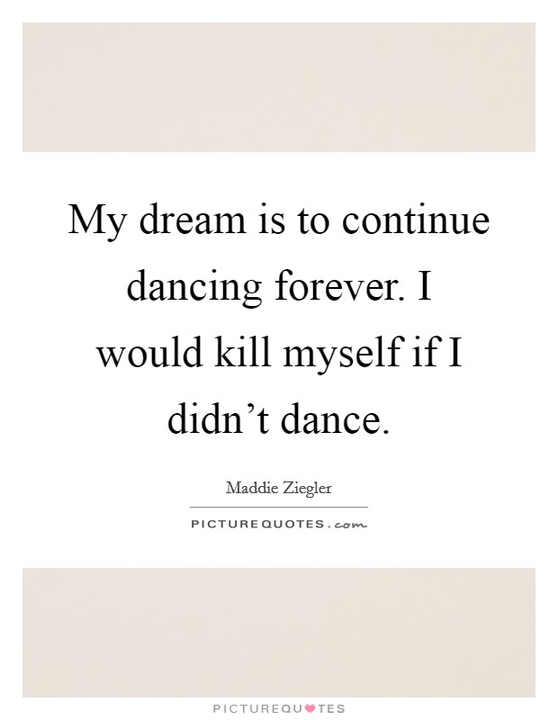 My dream is to continue dancing forever. I would kill myself if I didn't dance. Picture Quote #1