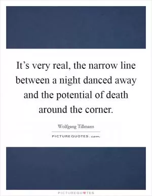 It’s very real, the narrow line between a night danced away and the potential of death around the corner Picture Quote #1