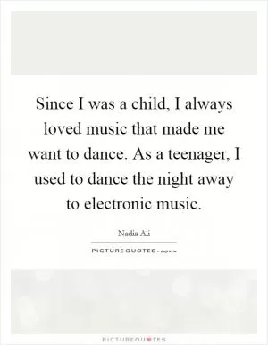 Since I was a child, I always loved music that made me want to dance. As a teenager, I used to dance the night away to electronic music Picture Quote #1