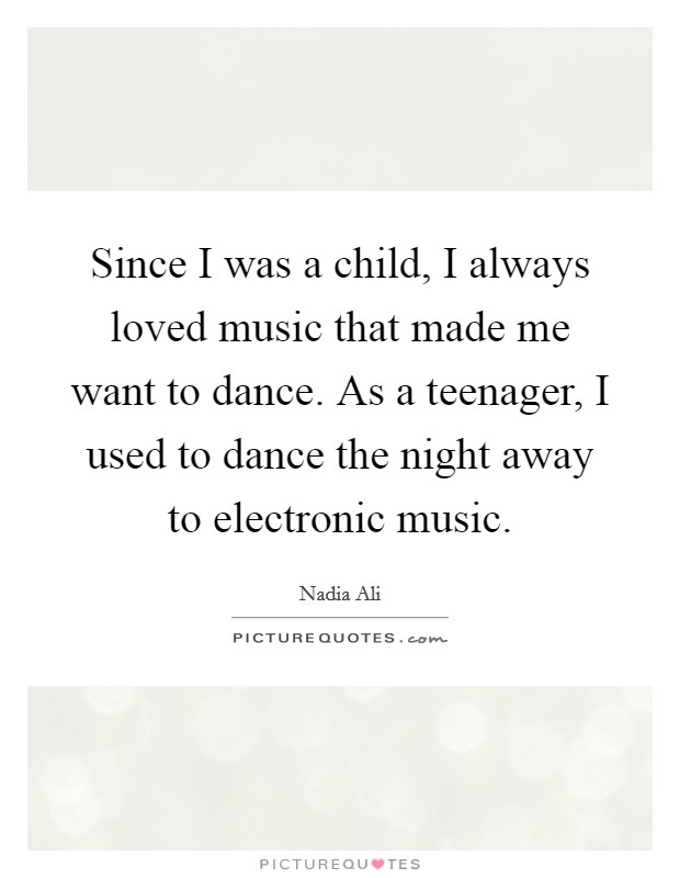 Since I was a child, I always loved music that made me want to dance. As a teenager, I used to dance the night away to electronic music. Picture Quote #1