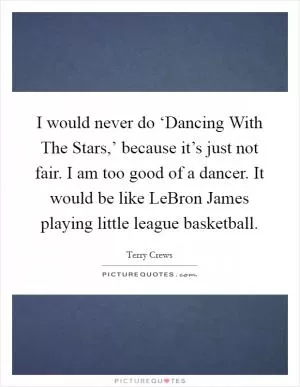 I would never do ‘Dancing With The Stars,’ because it’s just not fair. I am too good of a dancer. It would be like LeBron James playing little league basketball Picture Quote #1