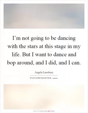 I’m not going to be dancing with the stars at this stage in my life. But I want to dance and bop around, and I did, and I can Picture Quote #1