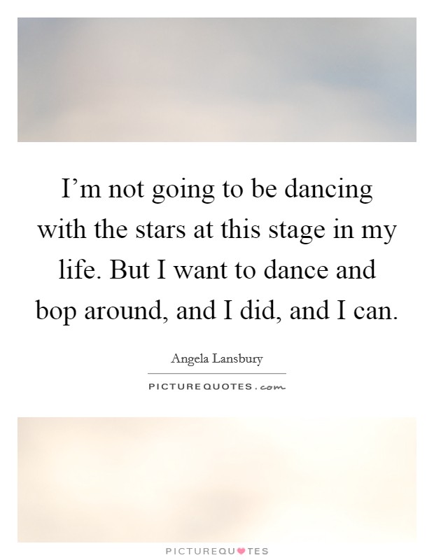I'm not going to be dancing with the stars at this stage in my life. But I want to dance and bop around, and I did, and I can. Picture Quote #1