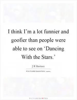 I think I’m a lot funnier and goofier than people were able to see on ‘Dancing With the Stars.’ Picture Quote #1
