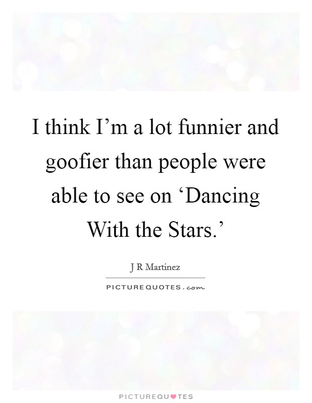 I think I'm a lot funnier and goofier than people were able to see on ‘Dancing With the Stars.' Picture Quote #1