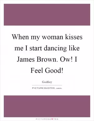 When my woman kisses me I start dancing like James Brown. Ow! I Feel Good! Picture Quote #1