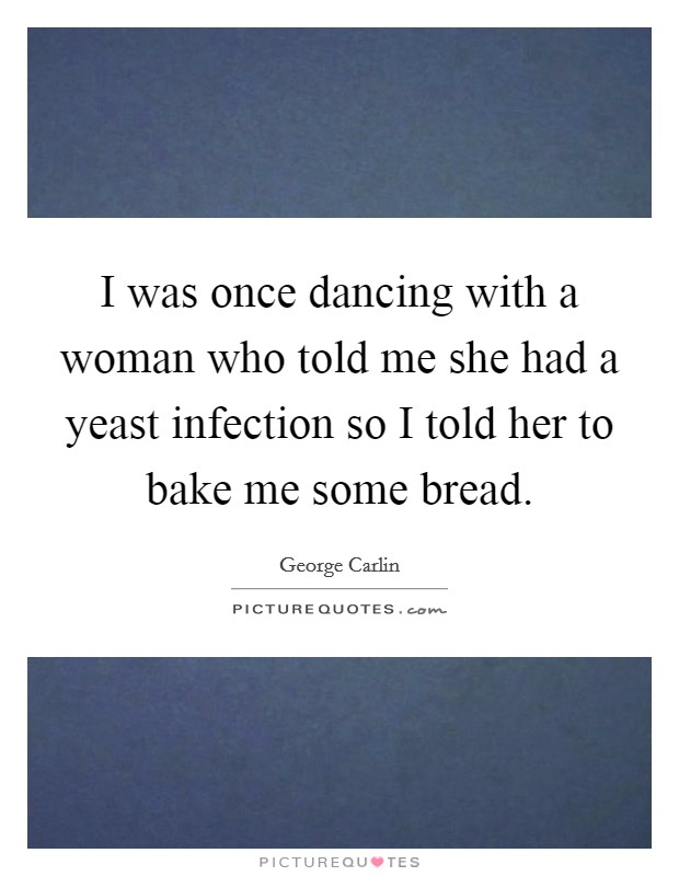 I was once dancing with a woman who told me she had a yeast infection so I told her to bake me some bread. Picture Quote #1
