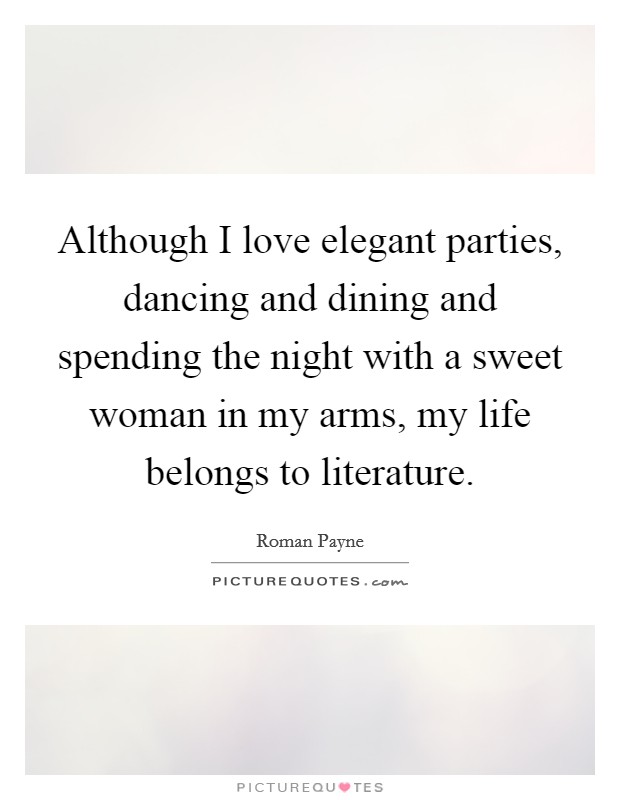 Although I love elegant parties, dancing and dining and spending the night with a sweet woman in my arms, my life belongs to literature. Picture Quote #1