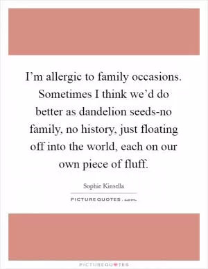 I’m allergic to family occasions. Sometimes I think we’d do better as dandelion seeds-no family, no history, just floating off into the world, each on our own piece of fluff Picture Quote #1