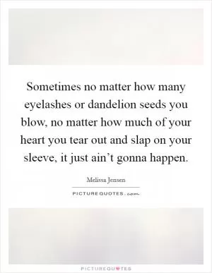 Sometimes no matter how many eyelashes or dandelion seeds you blow, no matter how much of your heart you tear out and slap on your sleeve, it just ain’t gonna happen Picture Quote #1