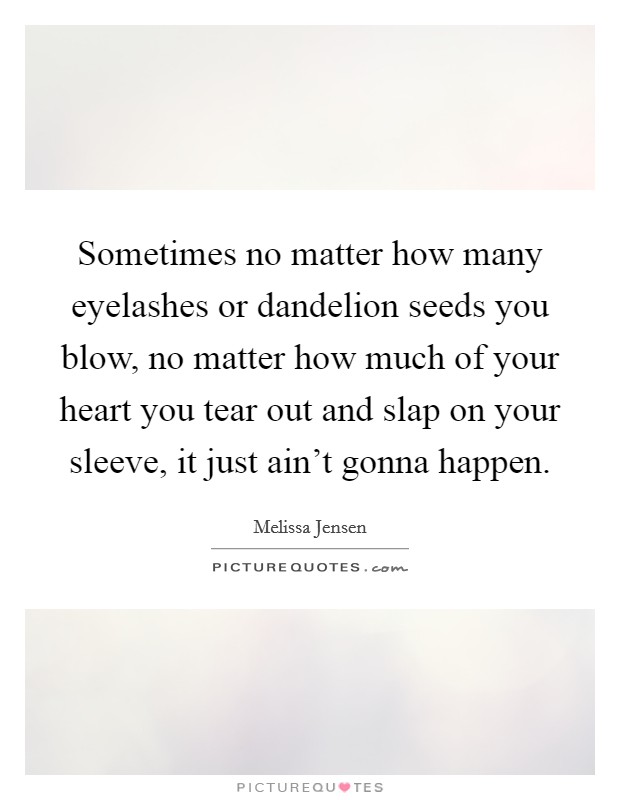 Sometimes no matter how many eyelashes or dandelion seeds you blow, no matter how much of your heart you tear out and slap on your sleeve, it just ain't gonna happen. Picture Quote #1