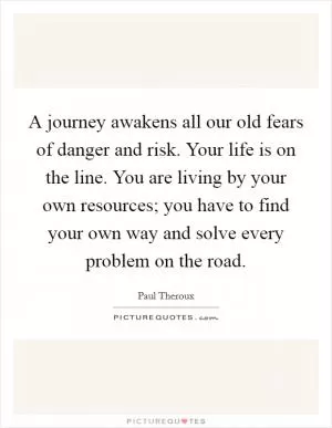 A journey awakens all our old fears of danger and risk. Your life is on the line. You are living by your own resources; you have to find your own way and solve every problem on the road Picture Quote #1