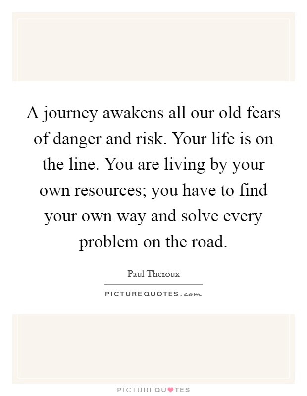 A journey awakens all our old fears of danger and risk. Your life is on the line. You are living by your own resources; you have to find your own way and solve every problem on the road. Picture Quote #1