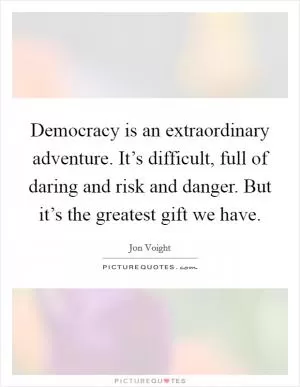 Democracy is an extraordinary adventure. It’s difficult, full of daring and risk and danger. But it’s the greatest gift we have Picture Quote #1