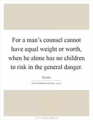 For a man’s counsel cannot have equal weight or worth, when he alone has no children to risk in the general danger Picture Quote #1