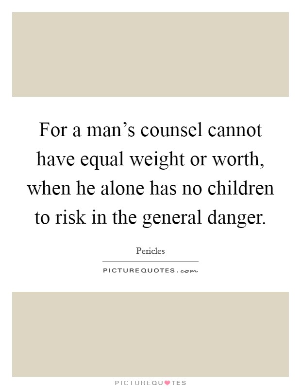For a man's counsel cannot have equal weight or worth, when he alone has no children to risk in the general danger. Picture Quote #1