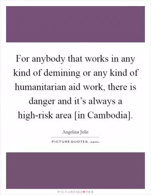 For anybody that works in any kind of demining or any kind of humanitarian aid work, there is danger and it’s always a high-risk area [in Cambodia] Picture Quote #1